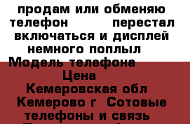 продам или обменяю телефон Explay. перестал включаться и дисплей немного поплыл  › Модель телефона ­ Expaly › Цена ­ 500 - Кемеровская обл., Кемерово г. Сотовые телефоны и связь » Продам телефон   . Кемеровская обл.,Кемерово г.